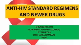 ANTI-HIV STANDARD REGIMENS
AND NEWER DRUGS
SHIVANSHU BAJAJ
M.PHARMACY (PHARMACOLOGY)
2nd SEMESTER
SPER, JAMIA HAMDARD
DELHI
 
