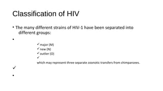 Classification of HIV
• The many different strains of HIV-1 have been separated into
different groups:
•
ümajor (M)
ünew (N)
üoutlier (O)
ü
which may represent three separate zoonotic transfers from chimpanzees.
ü
•
 