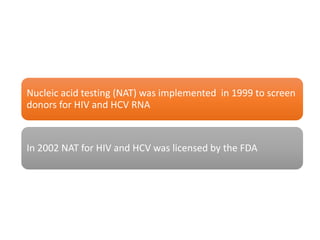 Nucleic acid testing (NAT) was implemented in 1999 to screen
donors for HIV and HCV RNA
In 2002 NAT for HIV and HCV was licensed by the FDA
 