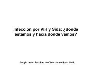 Infección por VIH y Sida: ¿donde
estamos y hacia donde vamos?
Sergio Lupo. Facultad de Ciencias Médicas. UNR.
 