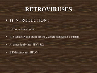 RETROVIRUSES
• 1) INTRODUCTION :
• I) Reverse transcriptase
• Ii) 3 subfamily and seven genera: 2 genera pathogenic to human
• A) genus lenti virus : HIV 1& 2
• B)Deltaretrovirus: HTLV-1
 