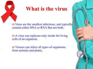 What is the virus
₪ Virus are the smallest infectious, and typically
contain either DNA or RNA But not both.
₪ A virus can replicate only inside the living
cells of an organism.
₪ Viruses can infect all types of organisms,
from animals and plants.

 