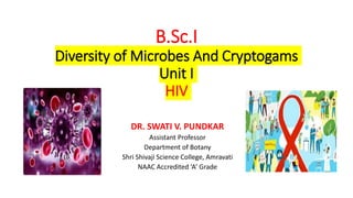B.Sc.I
Diversity of Microbes And Cryptogams
Unit I
HIV
DR. SWATI V. PUNDKAR
Assistant Professor
Department of Botany
Shri Shivaji Science College, Amravati
NAAC Accredited ‘A’ Grade
 