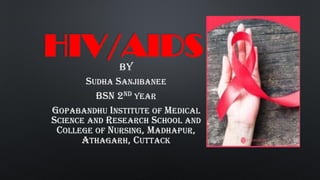 HIV/AIDS
BY
SUDHA SANJIBANEE
BSN 2ND YEAR
GOPABANDHU INSTITUTE OF MEDICAL
SCIENCE AND RESEARCH SCHOOL AND
COLLEGE OF NURSING, MADHAPUR,
ATHAGARH, CUTTACK
 