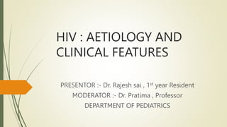 HIV : AETIOLOGY AND
CLINICAL FEATURES
PRESENTOR :- Dr. Rajesh sai , 1st year Resident
MODERATOR :- Dr. Pratima , Professor
DEPARTMENT OF PEDIATRICS
 