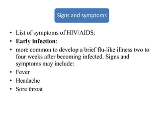 List of symptoms of HIV/AIDS: Early infection : more common to develop a brief flu-like illness two to four weeks after becoming infected. Signs and symptoms may include:  Fever Headache Sore throat 