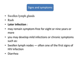 Swollen lymph glands Rash Later infection  : may remain symptom-free for eight or nine years or more you may develop mild infections or chronic symptoms such as:  Swollen lymph nodes — often one of the first signs of HIV infection Diarrhea 