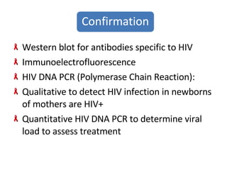 Western blot for antibodies specific to HIV  Immunoelectrofluorescence HIV DNA PCR (Polymerase Chain Reaction): Qualitative to detect HIV infection in newborns of mothers are HIV+ Quantitative HIV DNA PCR to determine viral load to assess treatment 
