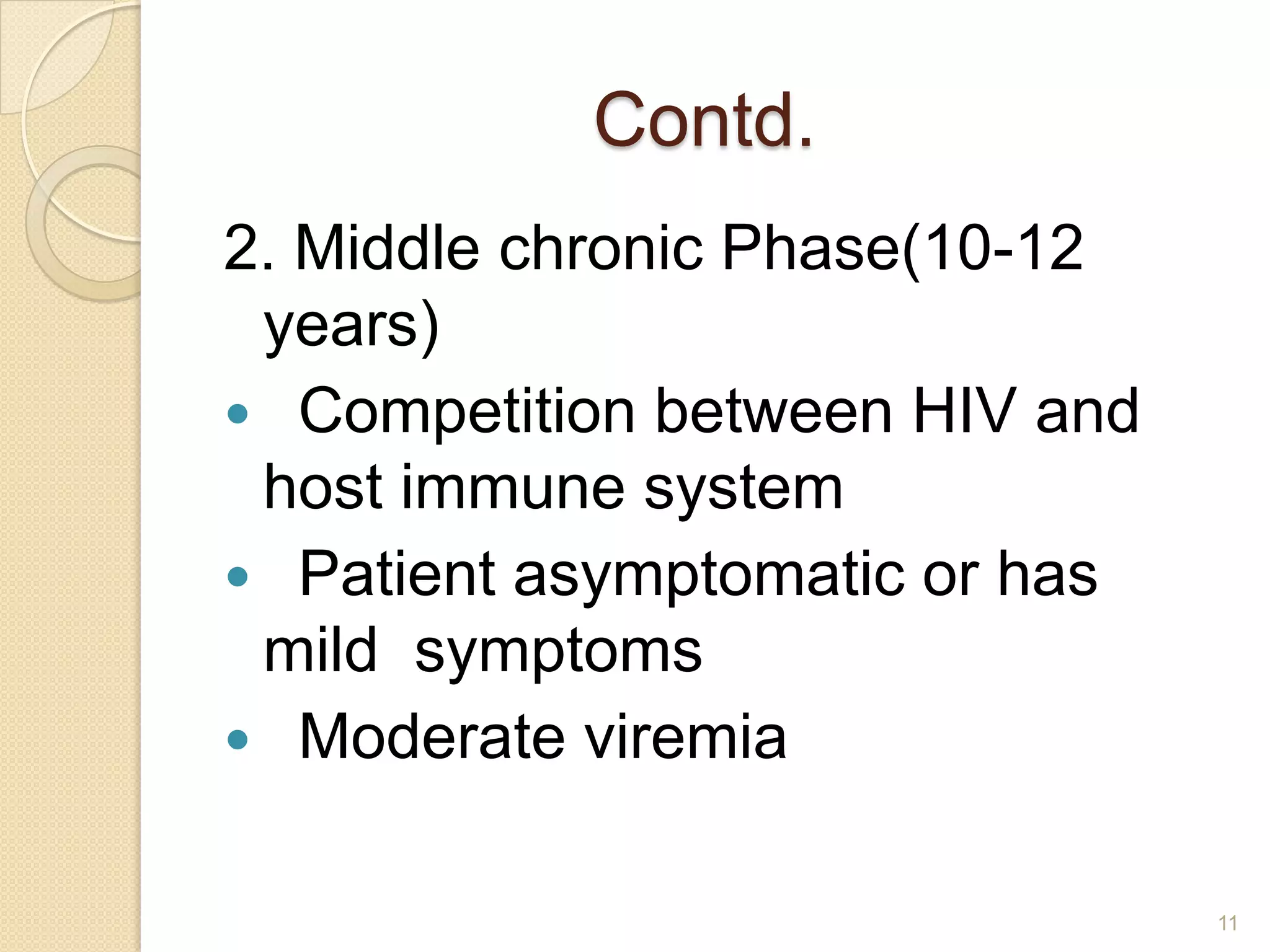 Contd.
2. Middle chronic Phase(10-12
years)
 Competition between HIV and
host immune system
 Patient asymptomatic or has
mild symptoms
 Moderate viremia
11

 