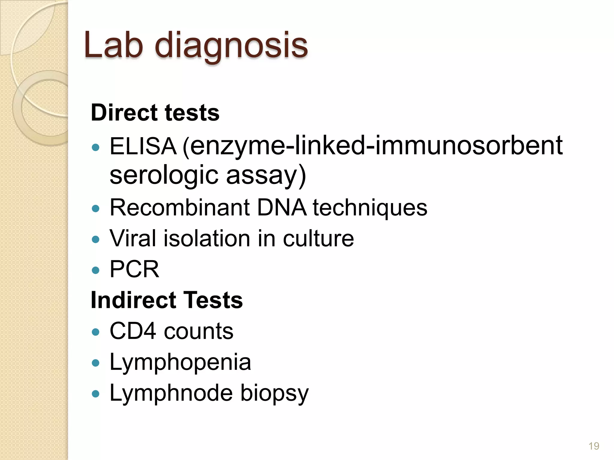 Lab diagnosis
Direct tests
 ELISA (enzyme-linked-immunosorbent

serologic assay)
Recombinant DNA techniques
 Viral isolation in culture
 PCR
Indirect Tests
 CD4 counts
 Lymphopenia
 Lymphnode biopsy


19

 
