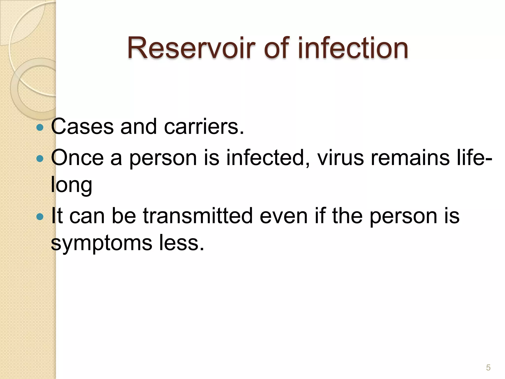 Reservoir of infection
Cases and carriers.
 Once a person is infected, virus remains lifelong
 It can be transmitted even if the person is
symptoms less.


5

 