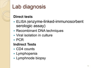 Lab diagnosis
Direct tests
 ELISA (enzyme-linked-immunosorbent

serologic assay)
Recombinant DNA techniques
 Viral isolation in culture
 PCR
Indirect Tests
 CD4 counts
 Lymphopenia
 Lymphnode biopsy


19

 