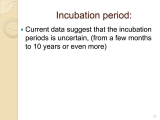 Incubation period:


Current data suggest that the incubation
periods is uncertain, (from a few months
to 10 years or even more)

20

 