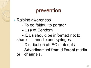 prevention


Raising awareness
- To be faithful to partner
- Use of Condom
- IDUs should be informed not to
share
needle and syringes.
- Distribution of IEC materials.
- Advertisement from different media
or channels.
22

 