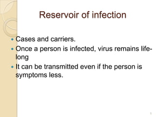 Reservoir of infection
Cases and carriers.
 Once a person is infected, virus remains lifelong
 It can be transmitted even if the person is
symptoms less.


5

 