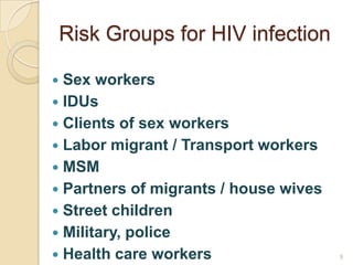 Risk Groups for HIV infection
Sex workers
 IDUs
 Clients of sex workers
 Labor migrant / Transport workers
 MSM
 Partners of migrants / house wives
 Street children
 Military, police
 Health care workers


9

 