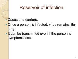 Reservoir of infection
Cases and carriers.
 Once a person is infected, virus remains lifelong
 It can be transmitted eve...