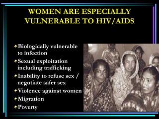 WOMEN ARE ESPECIALLY
VULNERABLE TO HIV/AIDS
Biologically vulnerable
to infection
Sexual exploitation
including trafficking
Inability to refuse sex /
negotiate safer sex
Violence against women
Migration
Poverty
 