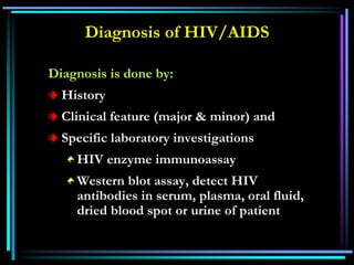 Diagnosis of HIV/AIDS
Diagnosis is done by:
History
Clinical feature (major & minor) and
Specific laboratory investigations
HIV enzyme immunoassay
Western blot assay, detect HIV
antibodies in serum, plasma, oral fluid,
dried blood spot or urine of patient
 