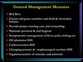 General Management Measures
Bed Rest
Ensure adequate nutrition and fluid & electrolyte
balance
Provide proper nursing care and counseling
Maintain personal & oral hygiene
Symptomatic management of fever, pain, itching etc
O2 inhalation SOS
Catheterization SOS
Changing posture & oropharyngeal suctions SOS
Supplementation of vitamins and minerals
 