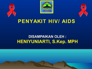 PENYAKIT HIV/ AIDS
DISAMPAIKAN OLEH :
HENIYUNIARTI, S.Kep. MPH
 