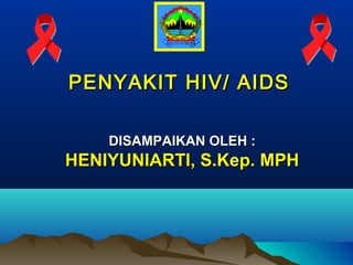 PENYAKIT HIV/ AIDSPENYAKIT HIV/ AIDS
DISAMPAIKAN OLEH :DISAMPAIKAN OLEH :
HENIYUNIARTI, S.Kep. MPHHENIYUNIARTI, S.Kep. MPH
 