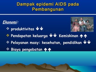 Dampak epidemi AIDS padaDampak epidemi AIDS pada
PembangunanPembangunan
Ekonomi:
 produktivitas 
 Pendapatan keluarga  Kemiskinan 
 Pelayanan masy: kesehatan, pendidikan 
 Biaya pengobatan 
 