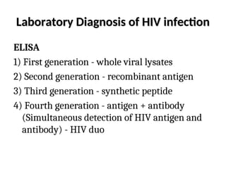 Laboratory Diagnosis of HIV infection
Laboratory Diagnosis of HIV infection
ELISA
1) First generation - whole viral lysates
2) Second generation - recombinant antigen
3) Third generation - synthetic peptide
4) Fourth generation - antigen + antibody
(Simultaneous detection of HIV antigen and
antibody) - HIV duo
 