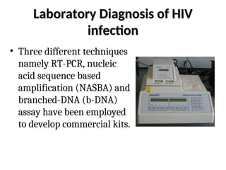 Laboratory Diagnosis of HIV
Laboratory Diagnosis of HIV
infection
infection
• Three different techniques
namely RT-PCR, nucleic
acid sequence based
amplification (NASBA) and
branched-DNA (b-DNA)
assay have been employed
to develop commercial kits.
 