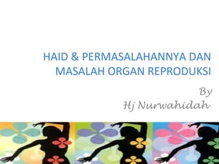 HAID & PERMASALAHANNYA DAN
MASALAH ORGAN REPRODUKSI
By
Hj Nurwahidah
 