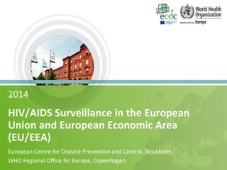2014
HIV/AIDS Surveillance in the European
Union and European Economic Area
(EU/EEA)
European Centre for Disease Prevention and Control, Stockholm
WHO Regional Office for Europe, Copenhagen
 