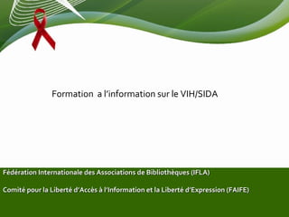 Formation a l’information sur le VIH/SIDA




Fédération Internationale des Associations de Bibliothèques (IFLA)

Comité pour la Liberté d’Accès à l’Information et la Liberté d’Expression (FAIFE)
 