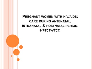 PREGNANT WOMEN WITH HIV/AIDS:
CARE DURING ANTENATAL,
INTRANATAL & POSTNATAL PERIOD.
PPTCT-VTCT.
 