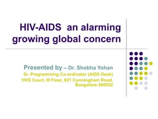 HIV-AIDS an alarming
growing global concern
Presented by – Dr. Shobha Yohan
Sr. Programming Co-ordinator (AIDS Desk)
HVS Court, III Floor, #21 Cunningham Road,
Bangalore-560052
 