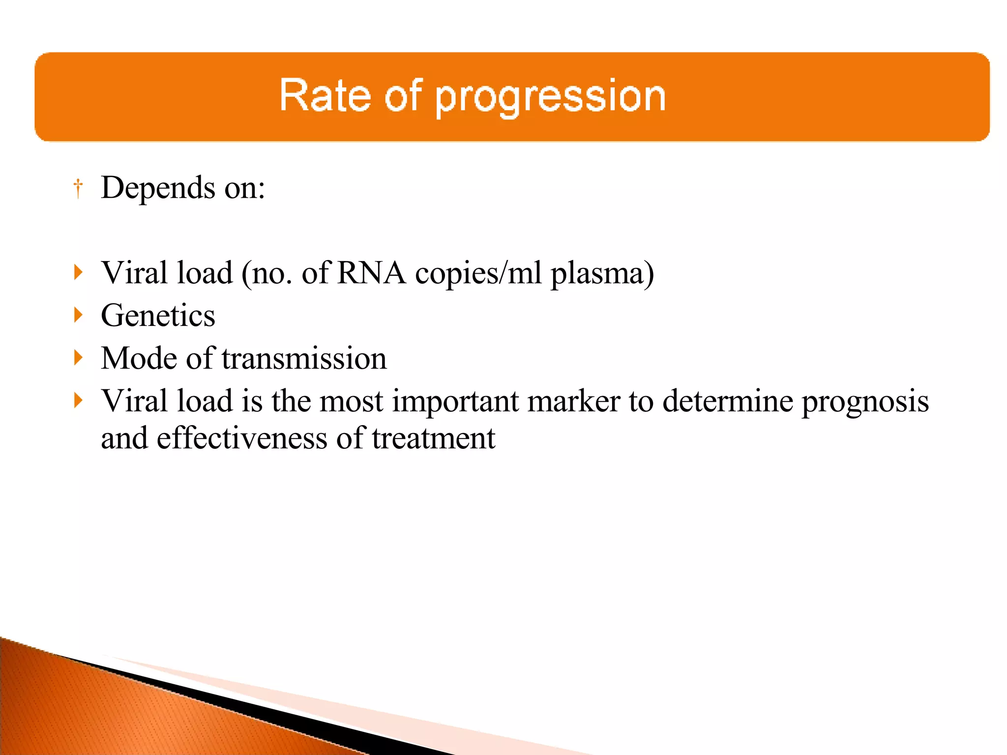 Depends on: Viral load (no. of RNA copies/ml plasma) Genetics Mode of transmission Viral load is the most important marker to determine prognosis and effectiveness of treatment 