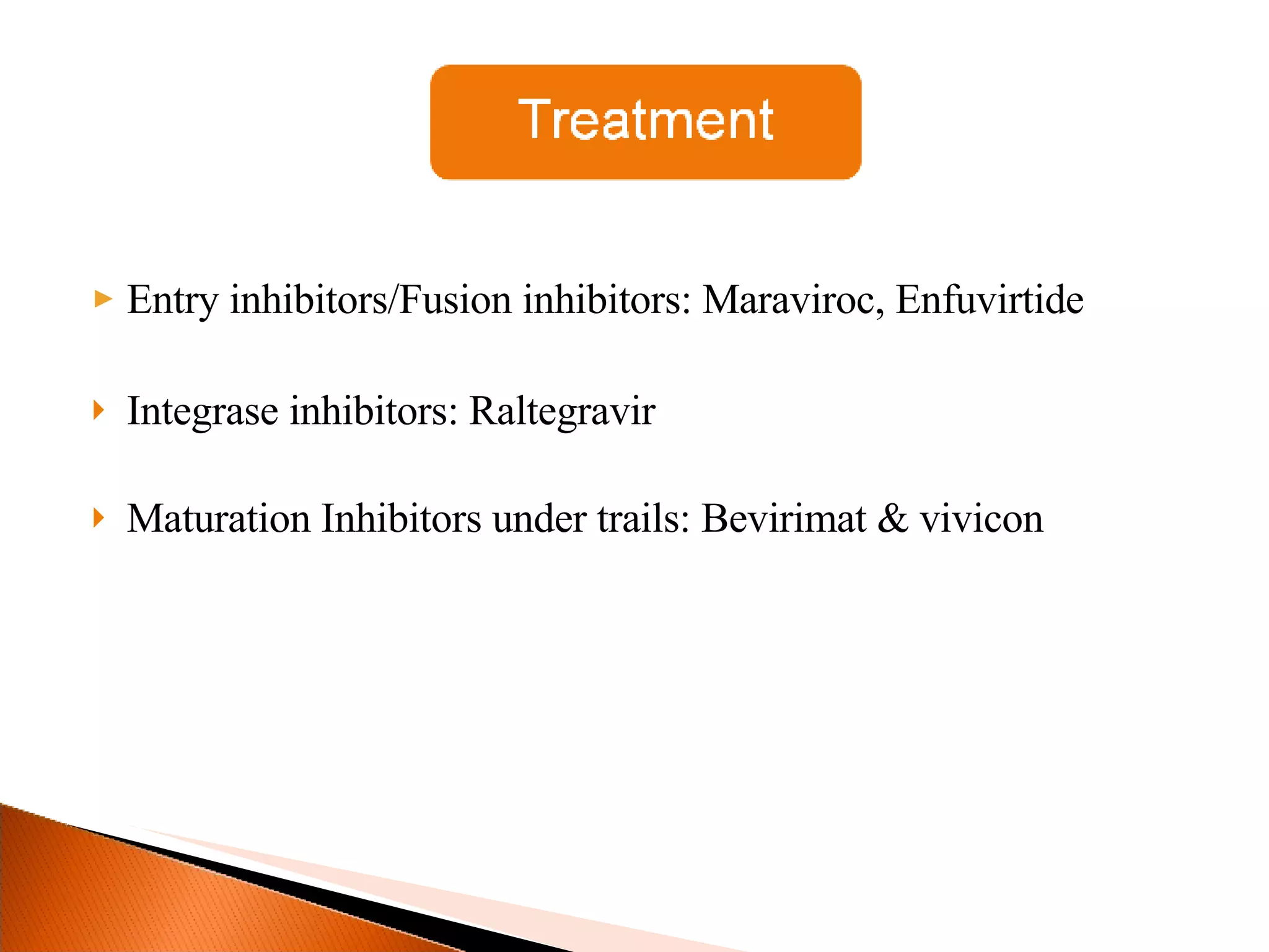 Entry inhibitors/Fusion inhibitors: Maraviroc, Enfuvirtide Integrase inhibitors: Raltegravir Maturation Inhibitors under trails: Bevirimat & vivicon 