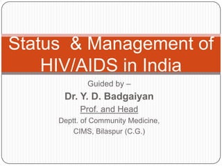 Guided by –
Dr. Y. D. Badgaiyan
Prof. and Head
Deptt. of Community Medicine,
CIMS, Bilaspur (C.G.)
Status & Management of
HIV/AIDS in India
 