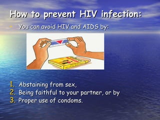 How to prevent HIV infection:
How to prevent HIV infection:
• You can avoid HIV and AIDS by:
You can avoid HIV and AIDS by:
1.
1. Abstaining from sex,
Abstaining from sex,
2.
2. Being faithful to your partner, or by
Being faithful to your partner, or by
3.
3. Proper use of condoms.
Proper use of condoms.
 