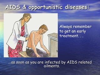 AIDS & opportunistic diseases:
AIDS & opportunistic diseases:
...as soon as you are infected by AIDS related
...as soon as you are infected by AIDS related
ailments.
ailments.
Always remember
to get an early
treatment. . .
 