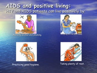 AIDS and positive living:
AIDS and positive living:
HIV and AIDS patients can live positively by:
HIV and AIDS patients can live positively by:
Avoiding alcohol and smoking.
Avoiding alcohol and smoking. Keeping active and busy.
Keeping active and busy.
Practicing good hygiene. Taking plenty of rest.
 