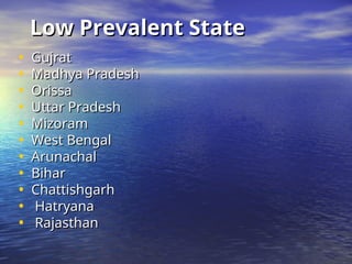 Low Prevalent State
Low Prevalent State
• Gujrat
Gujrat
• Madhya Pradesh
Madhya Pradesh
• Orissa
Orissa
• Uttar Pradesh
Uttar Pradesh
• Mizoram
Mizoram
• West Bengal
West Bengal
• Arunachal
Arunachal
• Bihar
Bihar
• Chattishgarh
Chattishgarh
• Hatryana
Hatryana
• Rajasthan
Rajasthan
 