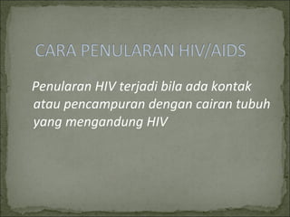 Penularan HIV terjadi bila ada kontak
atau pencampuran dengan cairan tubuh
yang mengandung HIV
 
