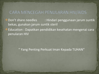 Don’t share needles : Hindari penggunaan jarum suntik
bekas, gunakan jarum suntik steril
Education : Dapatkan pendidikan kesehatan mengenai cara
penularan HIV
“ Yang Penting Perkuat Iman Kepada TUHAN“
 