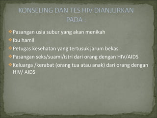 Pasangan usia subur yang akan menikah
Ibu hamil
Petugas kesehatan yang tertusuk jarum bekas
Pasangan seks/suami/istri dari orang dengan HIV/AIDS
Keluarga /kerabat (orang tua atau anak) dari orang dengan
HIV/ AIDS
 