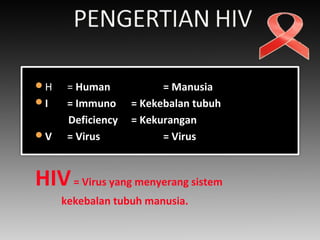 H = Human = Manusia
I = Immuno = Kekebalan tubuh
Deficiency = Kekurangan
V = Virus = Virus
HIV= Virus yang menyerang sistem
kekebalan tubuh manusia.
 