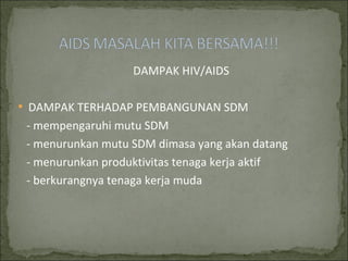 DAMPAK HIV/AIDS
 DAMPAK TERHADAP PEMBANGUNAN SDM
- mempengaruhi mutu SDM
- menurunkan mutu SDM dimasa yang akan datang
- menurunkan produktivitas tenaga kerja aktif
- berkurangnya tenaga kerja muda
 