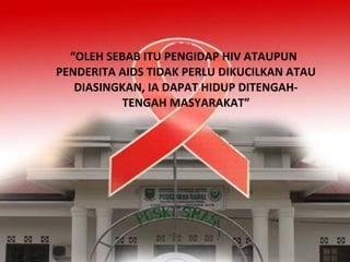 “OLEH SEBAB ITU PENGIDAP HIV ATAUPUN
PENDERITA AIDS TIDAK PERLU DIKUCILKAN ATAU
DIASINGKAN, IA DAPAT HIDUP DITENGAH-
TENGAH MASYARAKAT”
 