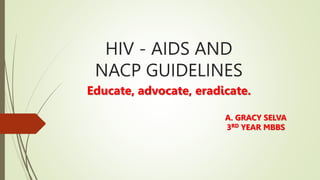 HIV - AIDS AND
NACP GUIDELINES
Educate, advocate, eradicate.
A. GRACY SELVA
3RD YEAR MBBS
 