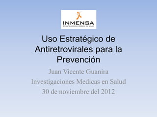 Uso Estratégico de
 Antiretrovirales para la
       Prevención
      Juan Vicente Guanira
Investigaciones Medicas en Salud
    30 de noviembre del 2012
 
