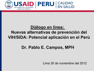 Diálogo en línea:
 Nuevas alternativas de prevención del
VIH/SIDA: Potencial aplicación en el Perú

      Dr. Pablo E. Campos, MPH


                 Lima 30 de noviembre del 2012
 